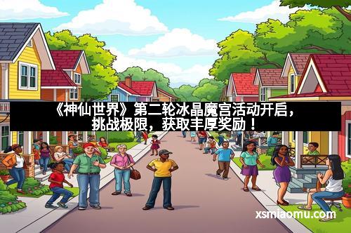 《神仙世界》第二轮冰晶魔宫活动开启，挑战极限，获取丰厚奖励！