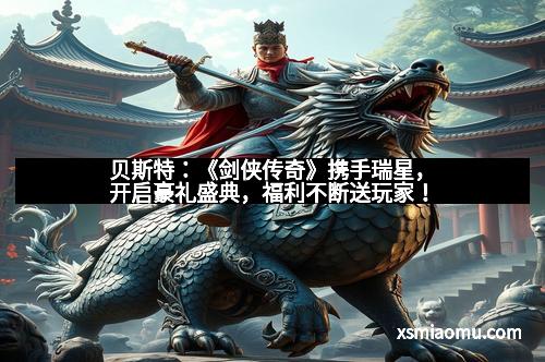 贝斯特：《剑侠传奇》携手瑞星，开启豪礼盛典，福利不断送玩家！