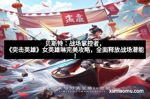 贝斯特：战场掌控者，《突击英雄》女英雄琳完美攻略，全面释放战场潜能！